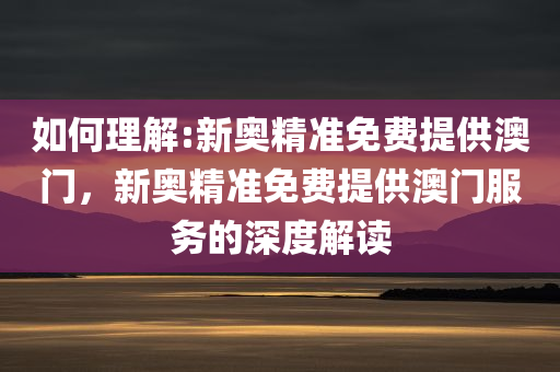 新奥精准免费提供澳门全面释义、解释与落实
